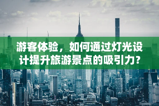 游客体验，如何通过灯光设计提升旅游景点的吸引力？
