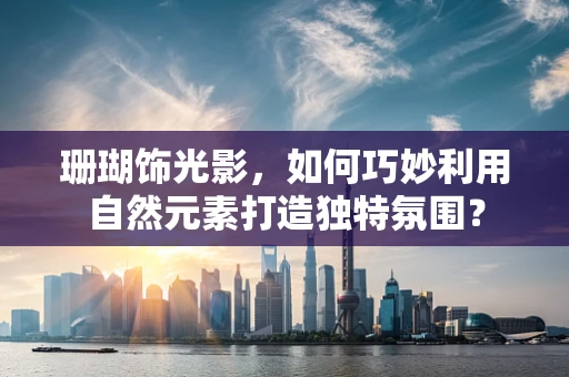 珊瑚饰光影，如何巧妙利用自然元素打造独特氛围？