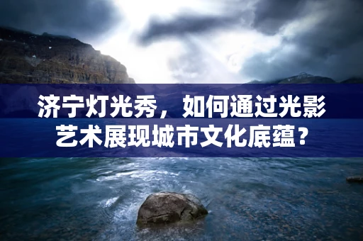 济宁灯光秀，如何通过光影艺术展现城市文化底蕴？