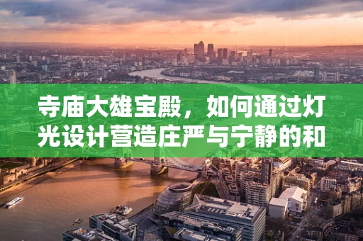 寺庙大雄宝殿，如何通过灯光设计营造庄严与宁静的和谐氛围？