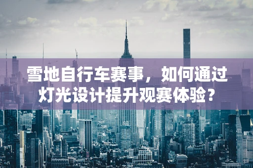 雪地自行车赛事，如何通过灯光设计提升观赛体验？
