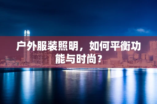 户外服装照明，如何平衡功能与时尚？
