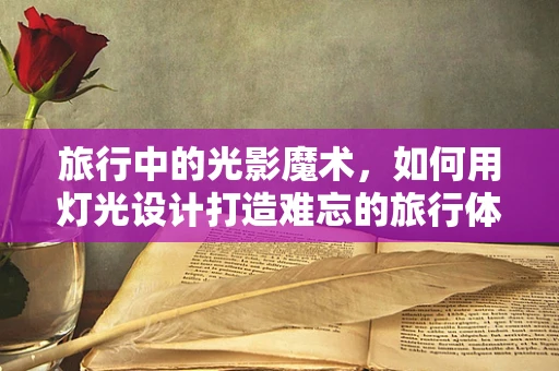 旅行中的光影魔术，如何用灯光设计打造难忘的旅行体验？