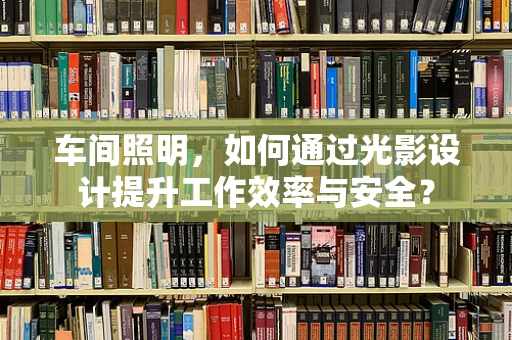 车间照明，如何通过光影设计提升工作效率与安全？