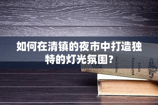 如何在清镇的夜市中打造独特的灯光氛围？