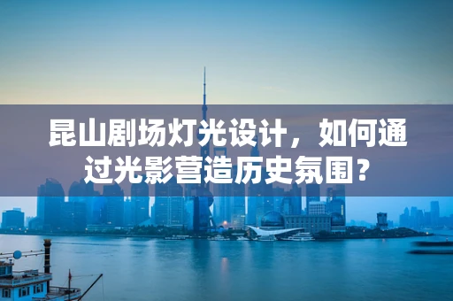 昆山剧场灯光设计，如何通过光影营造历史氛围？