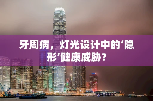 牙周病，灯光设计中的‘隐形’健康威胁？