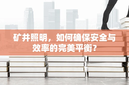 矿井照明，如何确保安全与效率的完美平衡？