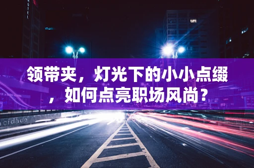 领带夹，灯光下的小小点缀，如何点亮职场风尚？