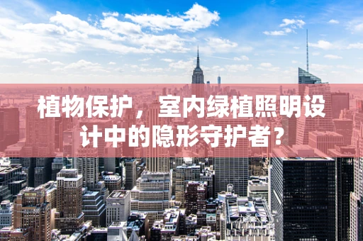 植物保护，室内绿植照明设计中的隐形守护者？