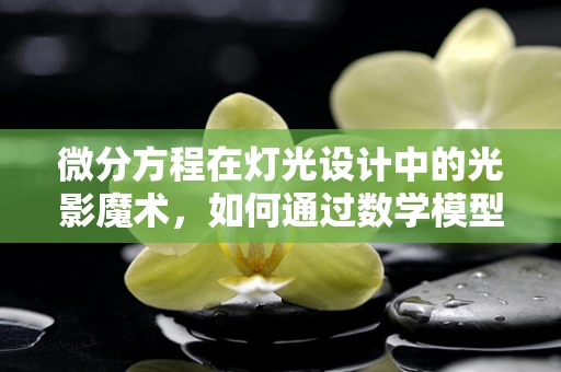 微分方程在灯光设计中的光影魔术，如何通过数学模型优化动态照明效果？