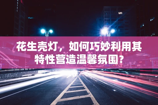 花生壳灯，如何巧妙利用其特性营造温馨氛围？