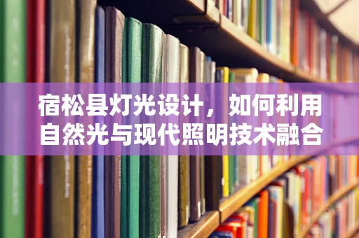 宿松县灯光设计，如何利用自然光与现代照明技术融合打造特色夜景？