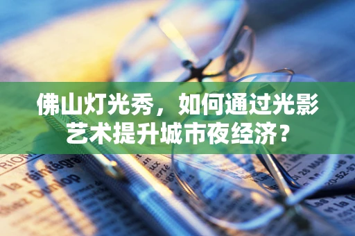 佛山灯光秀，如何通过光影艺术提升城市夜经济？