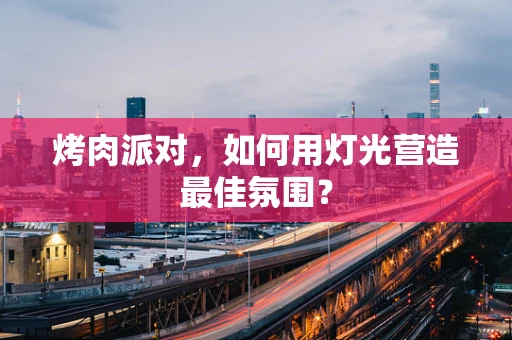 烤肉派对，如何用灯光营造最佳氛围？