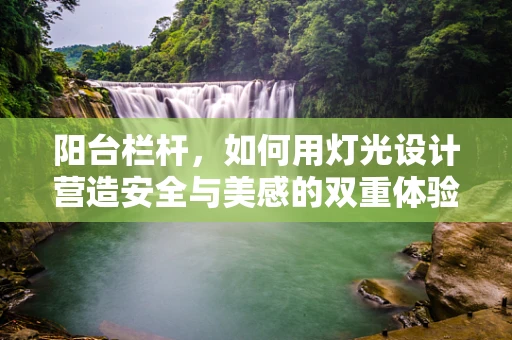 阳台栏杆，如何用灯光设计营造安全与美感的双重体验？