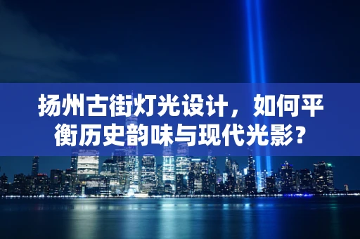 扬州古街灯光设计，如何平衡历史韵味与现代光影？