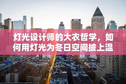灯光设计师的大衣哲学，如何用灯光为冬日空间披上温暖外衣？