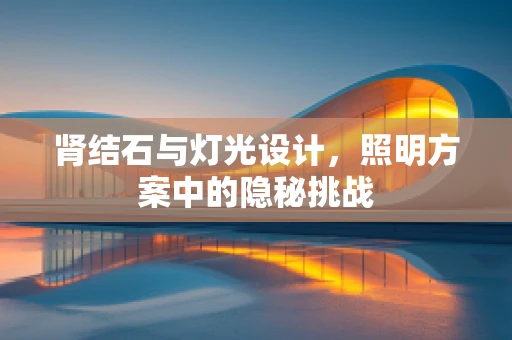 肾结石与灯光设计，照明方案中的隐秘挑战