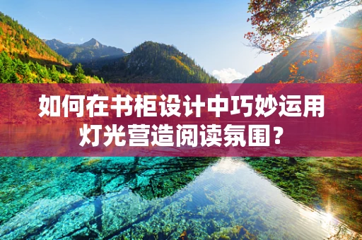 如何在书柜设计中巧妙运用灯光营造阅读氛围？