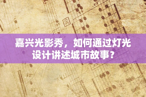 嘉兴光影秀，如何通过灯光设计讲述城市故事？