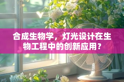 合成生物学，灯光设计在生物工程中的创新应用？