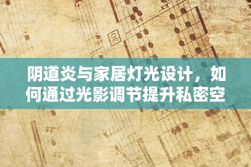 阴道炎与家居灯光设计，如何通过光影调节提升私密空间健康？
