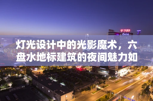 灯光设计中的光影魔术，六盘水地标建筑的夜间魅力如何塑造？