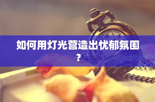 如何用灯光营造出忧郁氛围？