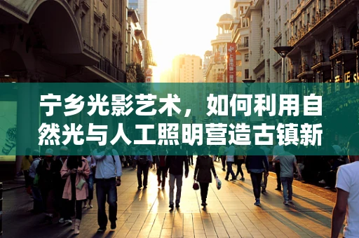 宁乡光影艺术，如何利用自然光与人工照明营造古镇新韵？