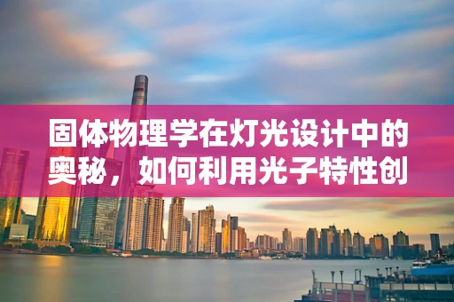 固体物理学在灯光设计中的奥秘，如何利用光子特性创造完美照明？