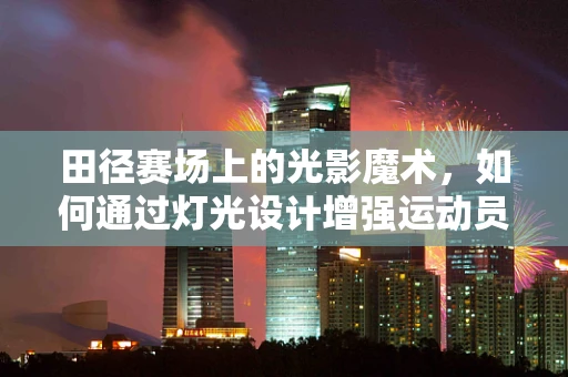 田径赛场上的光影魔术，如何通过灯光设计增强运动员表现力？