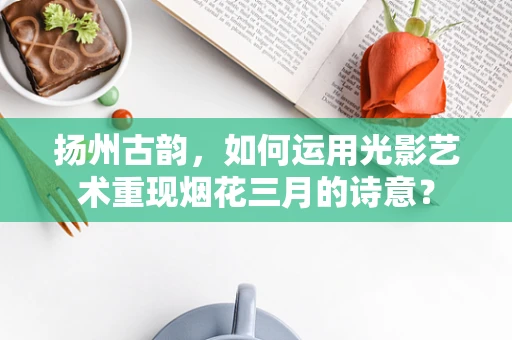 扬州古韵，如何运用光影艺术重现烟花三月的诗意？