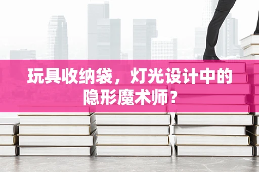 玩具收纳袋，灯光设计中的隐形魔术师？