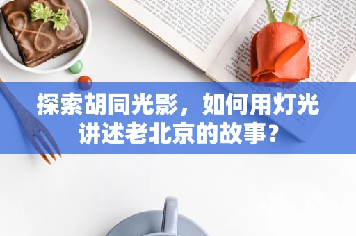 探索胡同光影，如何用灯光讲述老北京的故事？