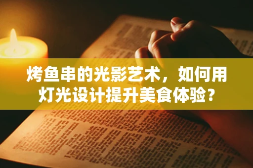 烤鱼串的光影艺术，如何用灯光设计提升美食体验？