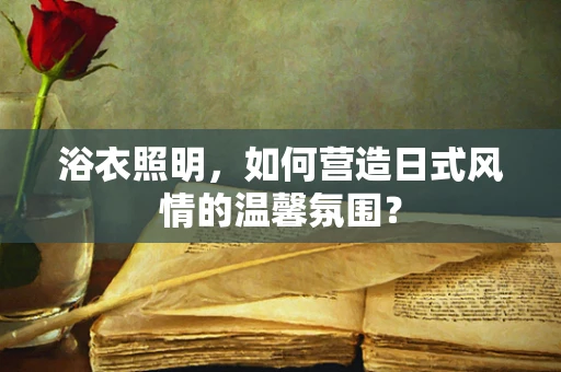 浴衣照明，如何营造日式风情的温馨氛围？