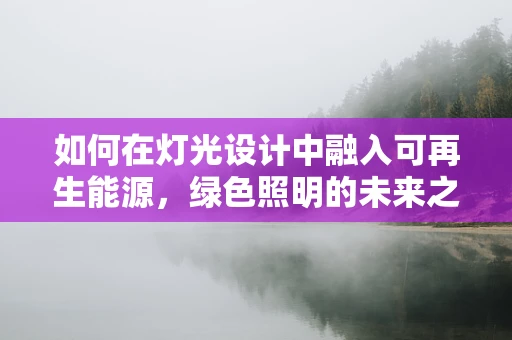 如何在灯光设计中融入可再生能源，绿色照明的未来之路？