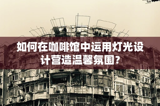 如何在咖啡馆中运用灯光设计营造温馨氛围？