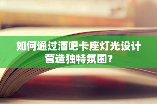 如何通过酒吧卡座灯光设计营造独特氛围？