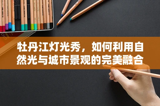 牡丹江灯光秀，如何利用自然光与城市景观的完美融合？