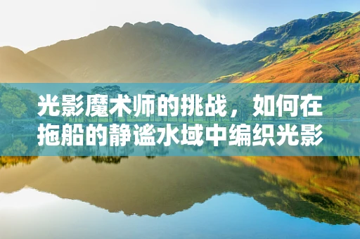 光影魔术师的挑战，如何在拖船的静谧水域中编织光影故事？