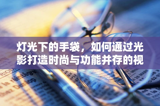 灯光下的手袋，如何通过光影打造时尚与功能并存的视觉盛宴？
