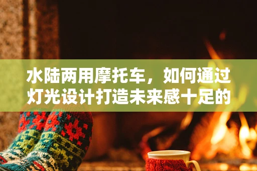 水陆两用摩托车，如何通过灯光设计打造未来感十足的驾驶体验？