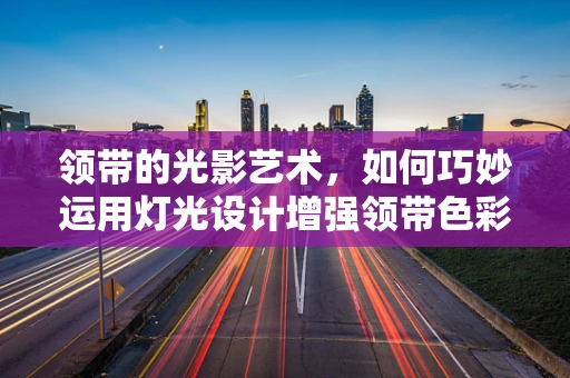 领带的光影艺术，如何巧妙运用灯光设计增强领带色彩与质感的魅力？