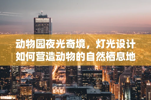 动物园夜光奇境，灯光设计如何营造动物的自然栖息地氛围？