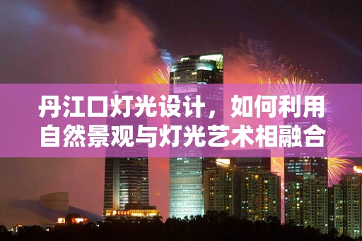 丹江口灯光设计，如何利用自然景观与灯光艺术相融合？