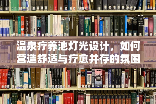 温泉疗养池灯光设计，如何营造舒适与疗愈并存的氛围？