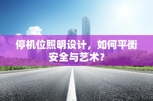 停机位照明设计，如何平衡安全与艺术？
