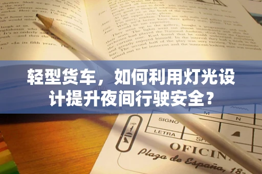 轻型货车，如何利用灯光设计提升夜间行驶安全？